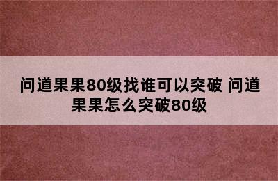 问道果果80级找谁可以突破 问道果果怎么突破80级